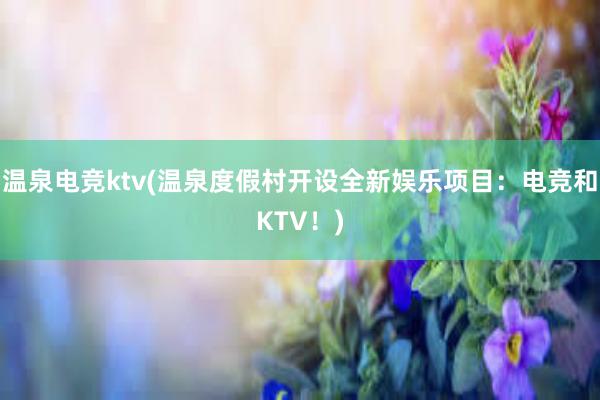 温泉电竞ktv(温泉度假村开设全新娱乐项目：电竞和KTV！)