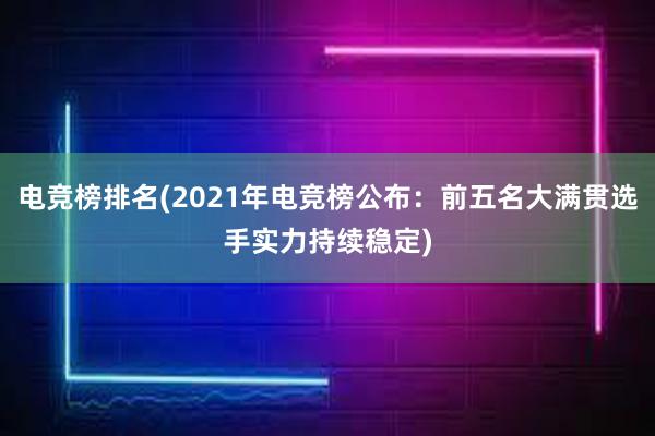 电竞榜排名(2021年电竞榜公布：前五名大满贯选手实力持续稳定)