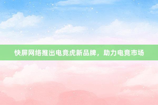快屏网络推出电竞虎新品牌，助力电竞市场
